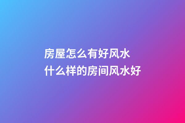 房屋怎么有好风水 什么样的房间风水好